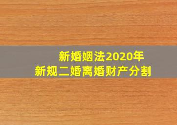 新婚姻法2020年新规二婚离婚财产分割