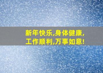 新年快乐,身体健康,工作顺利,万事如意!