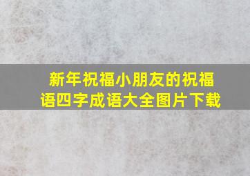 新年祝福小朋友的祝福语四字成语大全图片下载