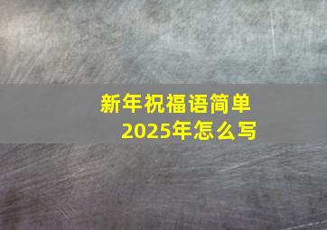 新年祝福语简单2025年怎么写