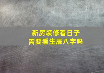 新房装修看日子需要看生辰八字吗