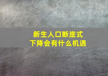 新生人口断崖式下降会有什么机遇