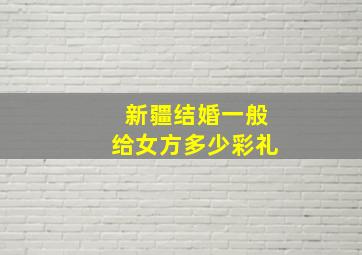 新疆结婚一般给女方多少彩礼