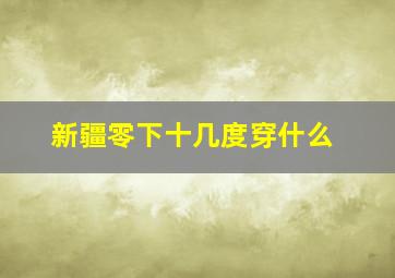 新疆零下十几度穿什么