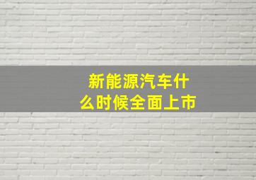 新能源汽车什么时候全面上市