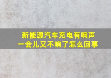 新能源汽车充电有响声一会儿又不响了怎么回事