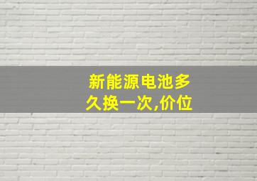 新能源电池多久换一次,价位