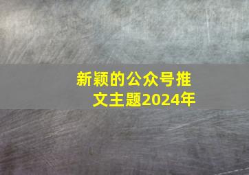 新颖的公众号推文主题2024年