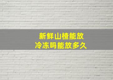 新鲜山楂能放冷冻吗能放多久