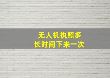 无人机执照多长时间下来一次