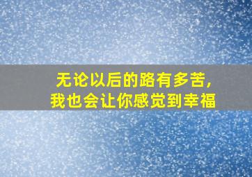 无论以后的路有多苦,我也会让你感觉到幸福