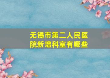 无锡市第二人民医院新增科室有哪些