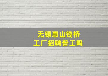 无锡惠山钱桥工厂招聘普工吗