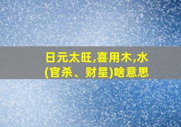 日元太旺,喜用木,水(官杀、财星)啥意思