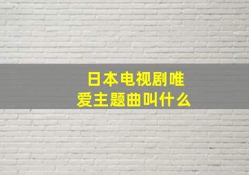 日本电视剧唯爱主题曲叫什么