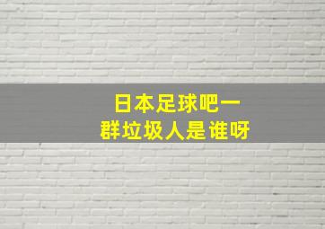 日本足球吧一群垃圾人是谁呀