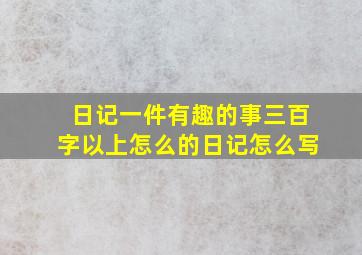 日记一件有趣的事三百字以上怎么的日记怎么写