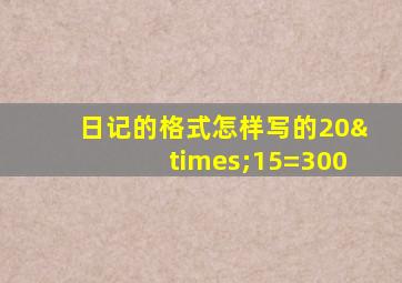 日记的格式怎样写的20×15=300