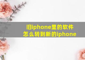 旧iphone里的软件怎么转到新的iphone