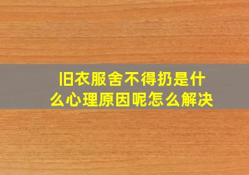 旧衣服舍不得扔是什么心理原因呢怎么解决