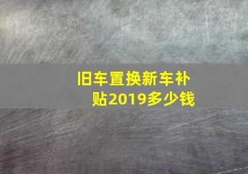 旧车置换新车补贴2019多少钱