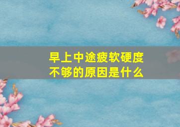 早上中途疲软硬度不够的原因是什么