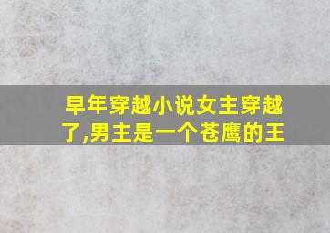 早年穿越小说女主穿越了,男主是一个苍鹰的王