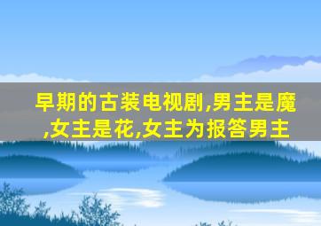 早期的古装电视剧,男主是魔,女主是花,女主为报答男主