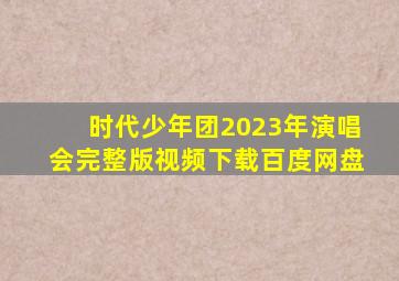 时代少年团2023年演唱会完整版视频下载百度网盘