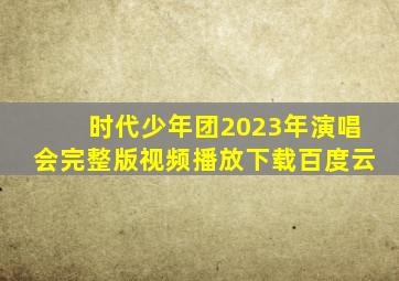 时代少年团2023年演唱会完整版视频播放下载百度云