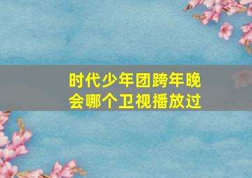 时代少年团跨年晚会哪个卫视播放过