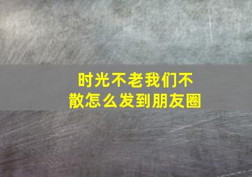 时光不老我们不散怎么发到朋友圈