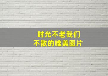 时光不老我们不散的唯美图片