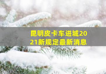 昆明皮卡车进城2021新规定最新消息