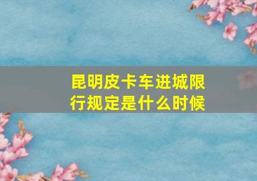 昆明皮卡车进城限行规定是什么时候