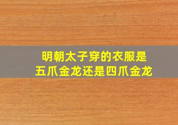 明朝太子穿的衣服是五爪金龙还是四爪金龙