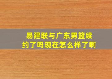 易建联与广东男篮续约了吗现在怎么样了啊