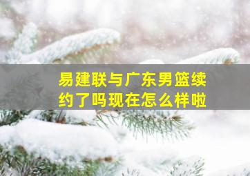 易建联与广东男篮续约了吗现在怎么样啦