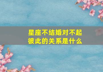 星座不结婚对不起彼此的关系是什么