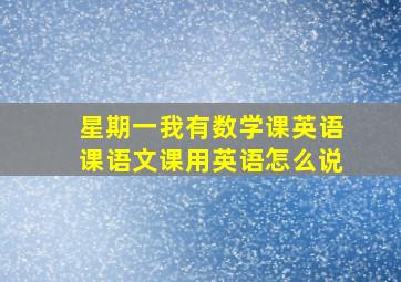 星期一我有数学课英语课语文课用英语怎么说