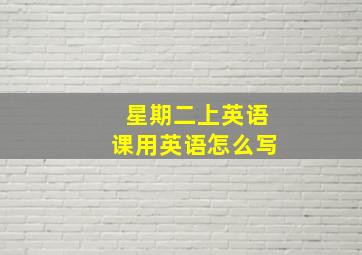 星期二上英语课用英语怎么写