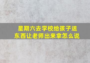 星期六去学校给孩子送东西让老师出来拿怎么说