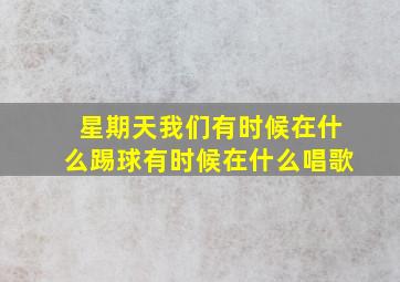 星期天我们有时候在什么踢球有时候在什么唱歌