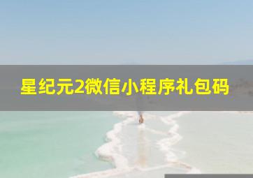 星纪元2微信小程序礼包码