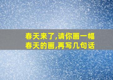 春天来了,请你画一幅春天的画,再写几句话