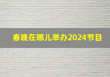 春晚在哪儿举办2024节目