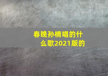 春晚孙楠唱的什么歌2021版的