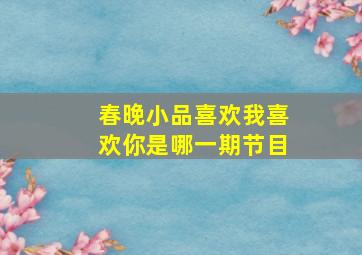 春晚小品喜欢我喜欢你是哪一期节目