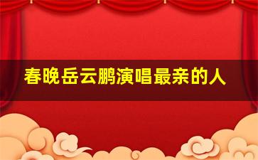 春晚岳云鹏演唱最亲的人