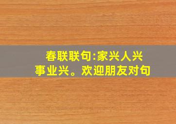 春联联句:家兴人兴事业兴。欢迎朋友对句